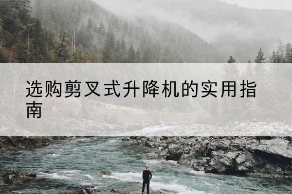蔡甸剪叉式升降机怎么选-选购剪叉式升降机的实用指南