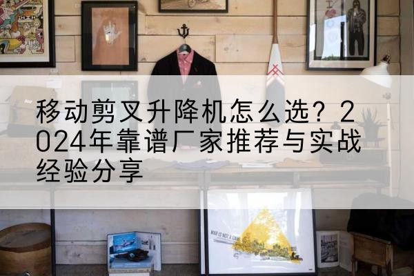 蔡甸升降平台厂家推荐-移动剪叉升降机怎么选？2024年靠谱厂家推荐与实战经验分享