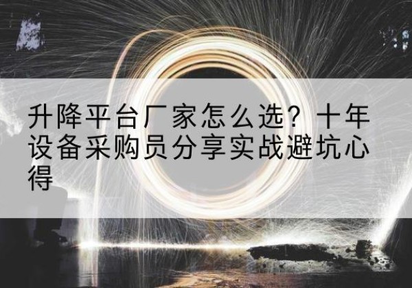 蔡甸升降平台厂家-怎么选？十年设备采购员分享实战避坑心得