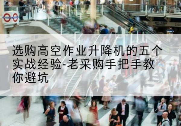 蔡甸高空作业升降机厂家-选购高空作业升降机的五个实战经验-老采购手把手教你避坑