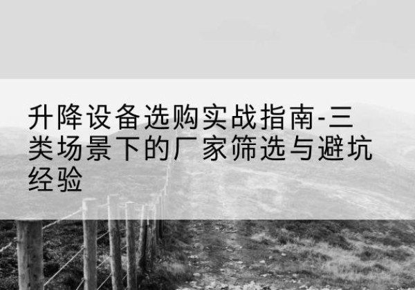 蔡甸移动式升降机厂家推荐-升降设备选购实战指南-三类场景下的厂家筛选与避坑经验