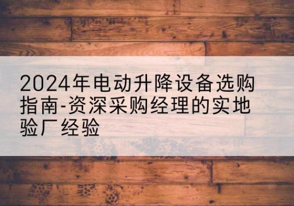 蔡甸电动剪叉升降平台厂家-2024年电动升降设备选购指南-资深采购经理的实地验厂经验