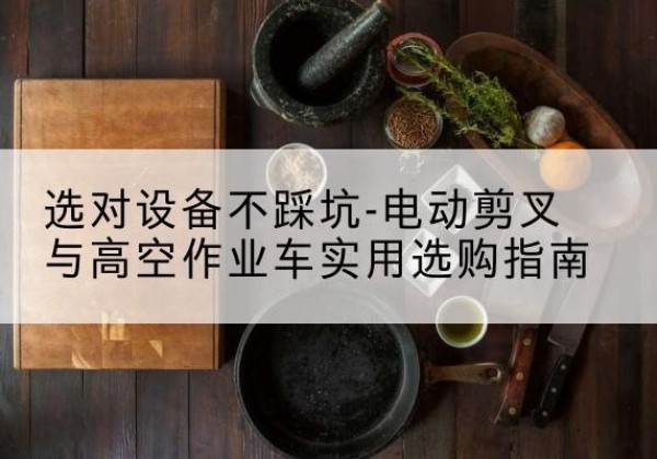 蔡甸电动剪叉升降平台怎么选-选对设备不踩坑-电动剪叉与高空作业车实用选购指南