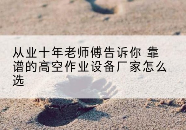 蔡甸高空作业升降机厂家推荐-从业十年老师傅告诉你 靠谱的高空作业设备厂家怎么选