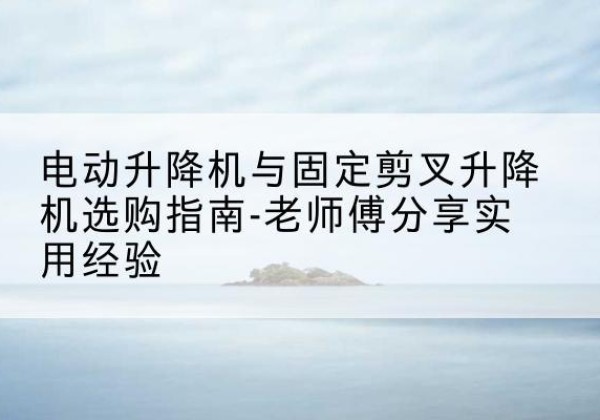 蔡甸电动升降机怎么选-电动升降机与固定剪叉升降机选购指南-老师傅分享实用经验