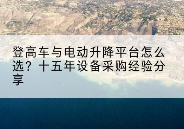 蔡甸登高车厂家厂家-登高车与电动升降平台怎么选？十五年设备采购经验分享