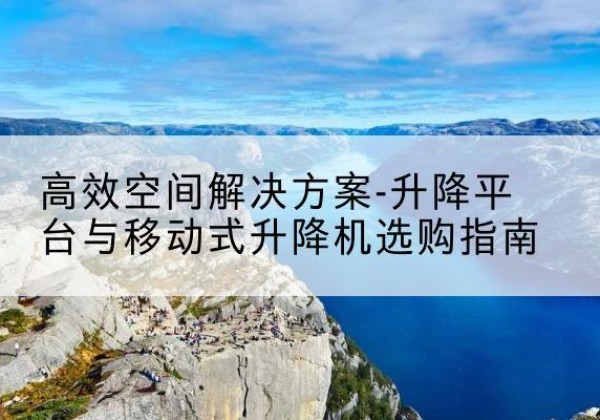 蔡甸升降平台厂家-*空间解决方案-升降平台与移动式升降机选购指南