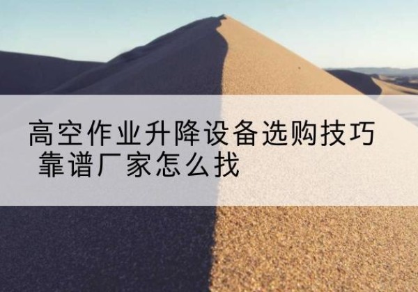 蔡甸电动升降平台厂家推荐-高空作业升降设备选购技巧 靠谱厂家怎么找