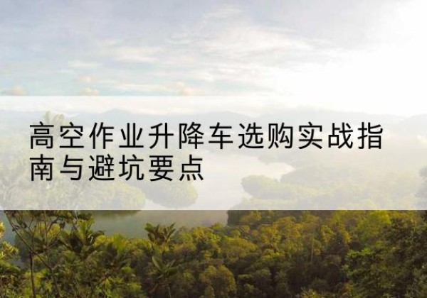 蔡甸升降车怎么选-高空作业升降车选购实战指南与避坑要点