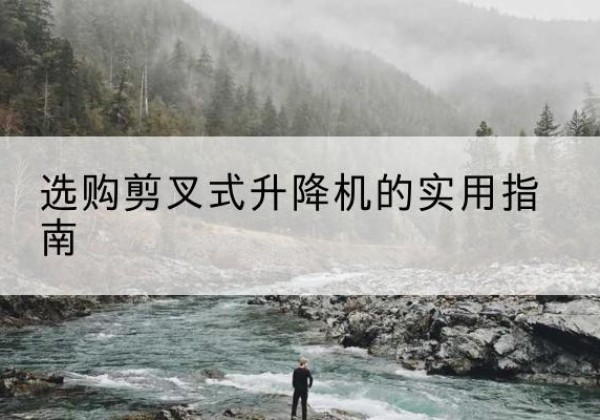 蔡甸剪叉式升降机怎么选-选购剪叉式升降机的实用指南