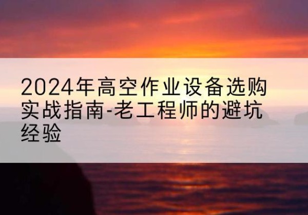 蔡甸高空作业升降机厂家推荐-2024年高空作业设备选购实战指南-老工程师的避坑经验