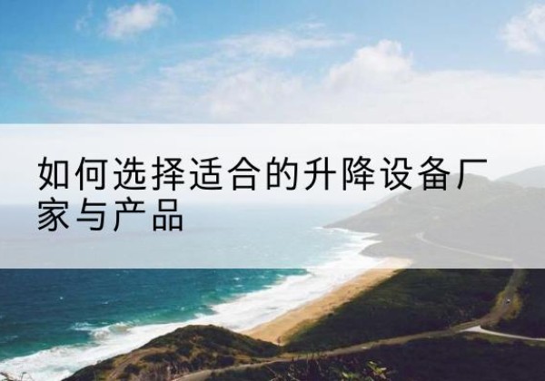 蔡甸电动升降平台厂家-如何选择适合的升降设备厂家与产品